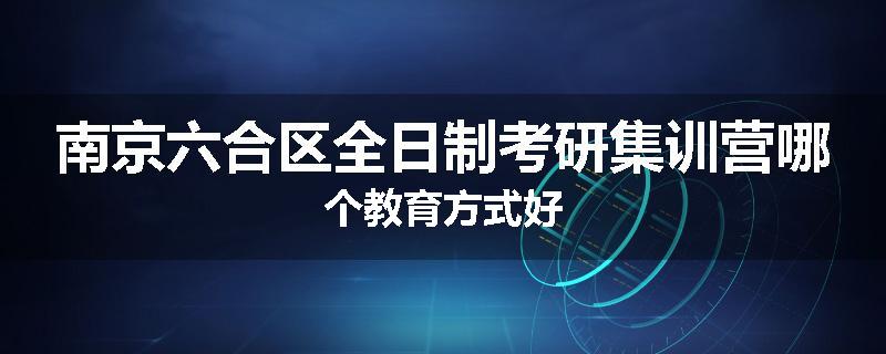 南京六合区全日制考研集训营哪个教育方式好