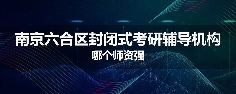 南京六合区封闭式考研辅导机构哪个师资强