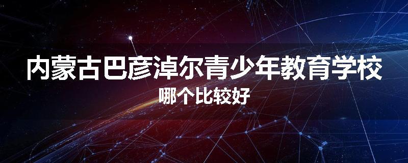 内蒙古巴彦淖尔青少年教育学校哪个比较好