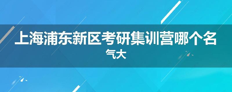 上海浦东新区考研集训营哪个名气大
