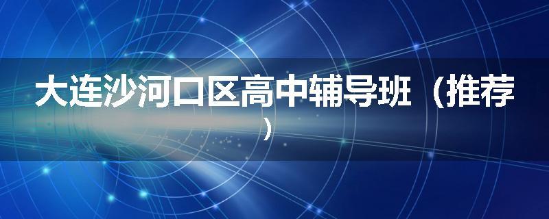 大连沙河口区高中辅导班（推荐）