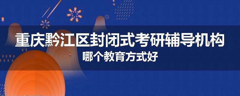 重庆黔江区封闭式考研辅导机构哪个教育方式好