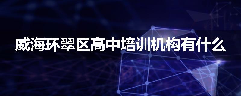 威海环翠区高中培训机构有什么