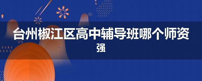 台州椒江区高中辅导班哪个师资强
