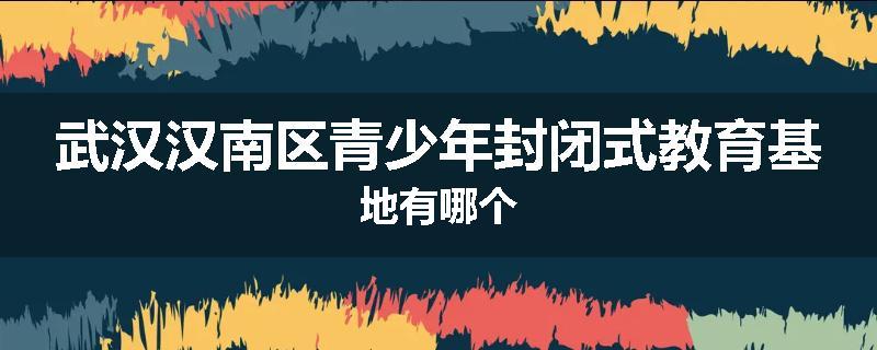 武汉汉南区青少年封闭式教育基地有哪个