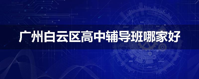广州白云区高中辅导班哪家好