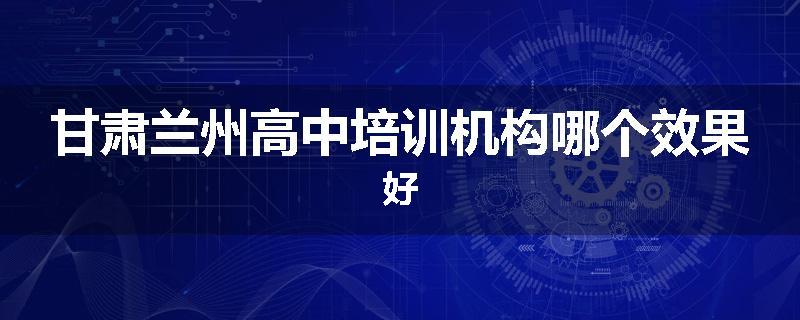 甘肃兰州高中培训机构哪个效果好