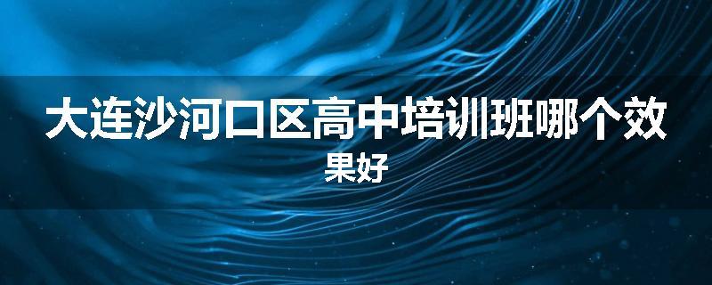 大连沙河口区高中培训班哪个效果好