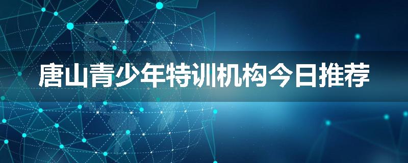 唐山青少年特训机构今日推荐