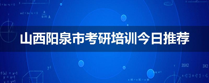 山西阳泉市考研培训今日推荐