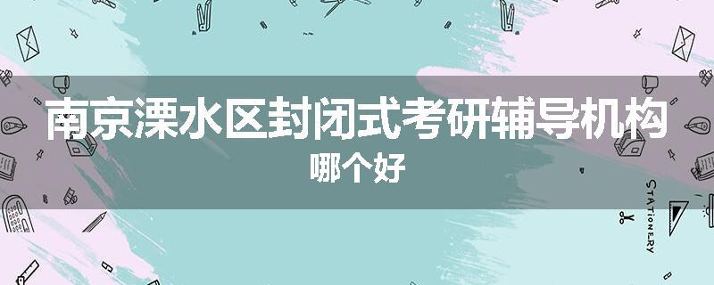 南京溧水区封闭式考研辅导机构哪个好
