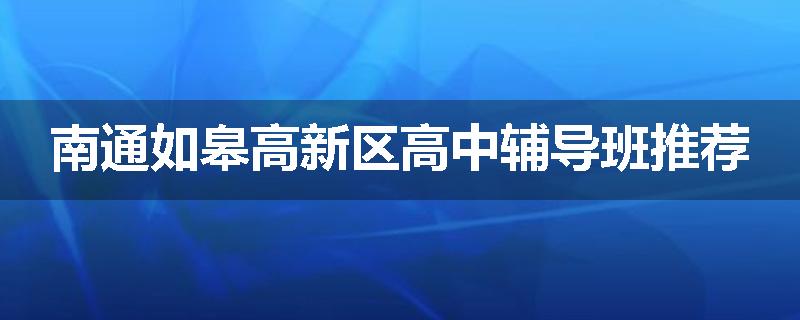 南通如皋高新区高中辅导班推荐