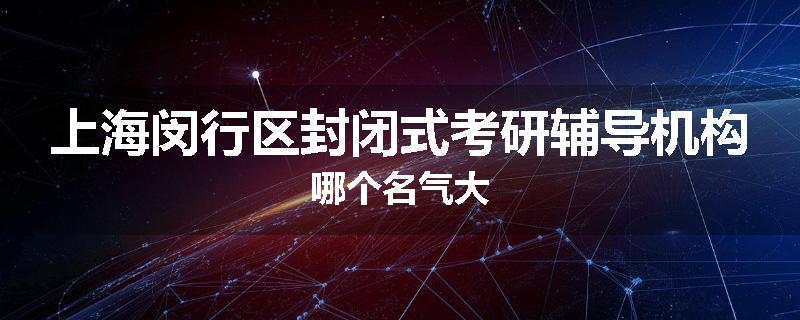 上海闵行区封闭式考研辅导机构哪个名气大