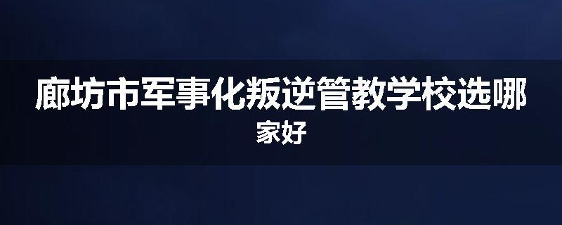 廊坊市军事化叛逆管教学校选哪家好