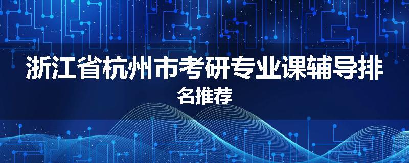 浙江省杭州市考研专业课辅导排名推荐