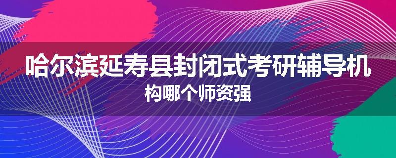 哈尔滨延寿县封闭式考研辅导机构哪个师资强