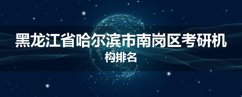 黑龙江省哈尔滨市南岗区考研机构排名