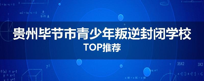 贵州毕节市青少年叛逆封闭学校TOP推荐
