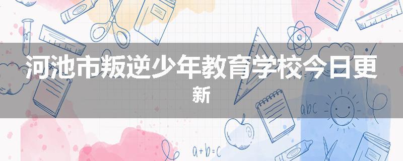河池市叛逆少年教育学校今日更新