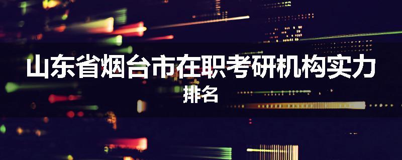 山东省烟台市在职考研机构实力排名