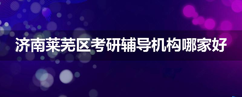 济南莱芜区考研辅导机构哪家好