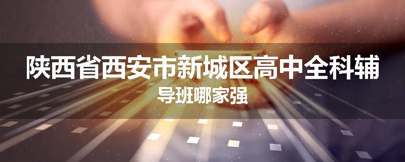 陕西省西安市新城区高中全科辅导班哪家强