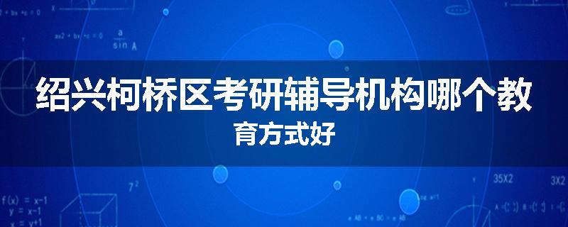 绍兴柯桥区考研辅导机构哪个教育方式好