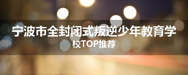 宁波市全封闭式叛逆少年教育学校TOP推荐