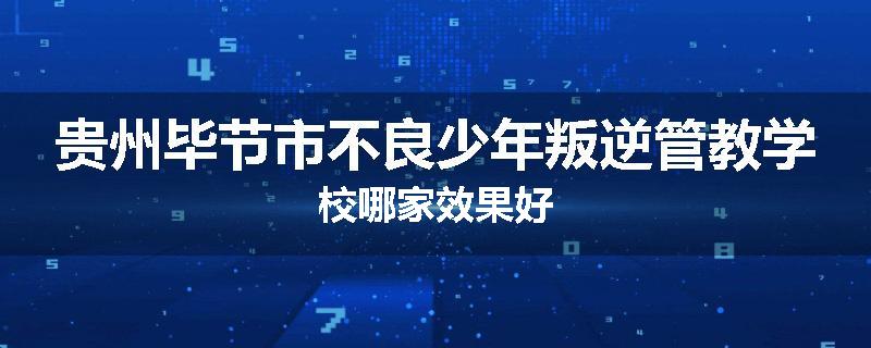 贵州毕节市不良少年叛逆管教学校哪家效果好