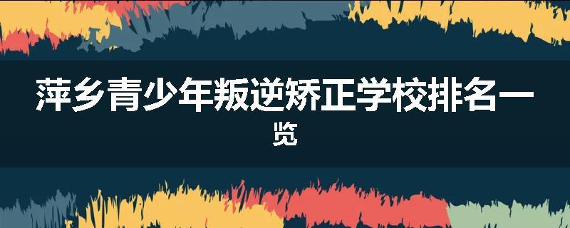 萍乡青少年叛逆矫正学校排名一览