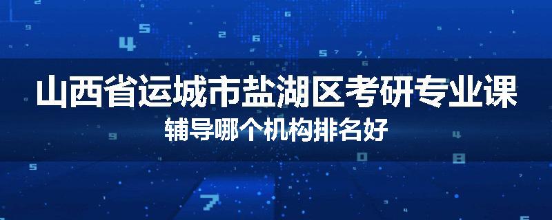山西省运城市盐湖区考研专业课辅导哪个机构排名好