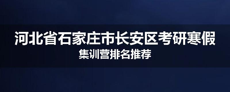 河北省石家庄市长安区考研寒假集训营排名推荐