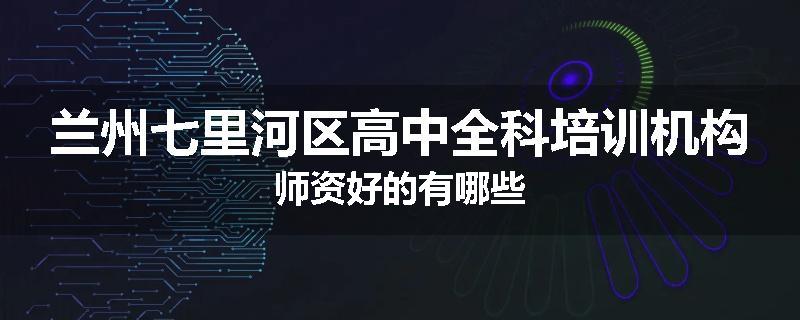 兰州七里河区高中全科培训机构师资好的有哪些