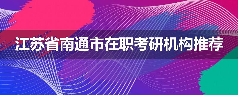 江苏省南通市在职考研机构推荐