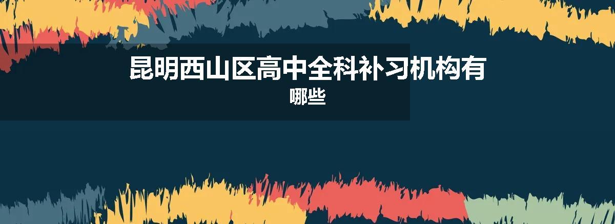 昆明西山区高中全科补习机构有哪些