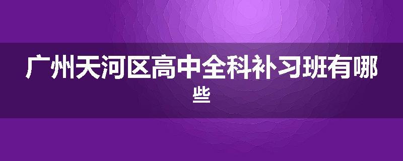 广州天河区高中全科补习班有哪些