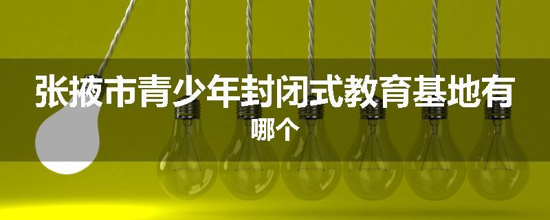 张掖市青少年封闭式教育基地有哪个