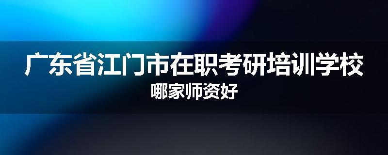 广东省江门市在职考研培训学校哪家师资好