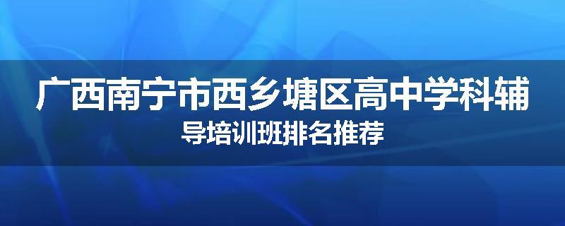 广西南宁市西乡塘区高中学科辅导培训班排名推荐