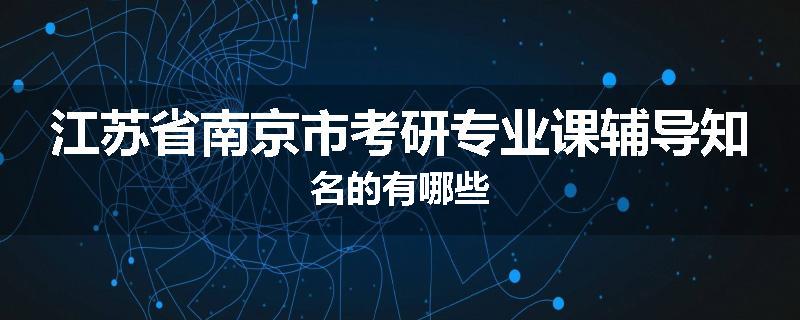 江苏省南京市考研专业课辅导知名的有哪些