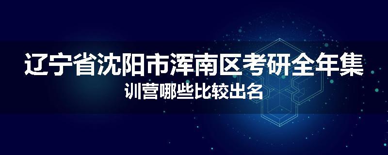 辽宁省沈阳市浑南区考研全年集训营哪些比较出名