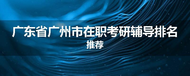 广东省广州市在职考研辅导排名推荐