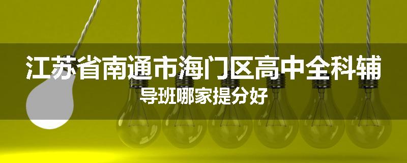 江苏省南通市海门区高中全科辅导班哪家提分好