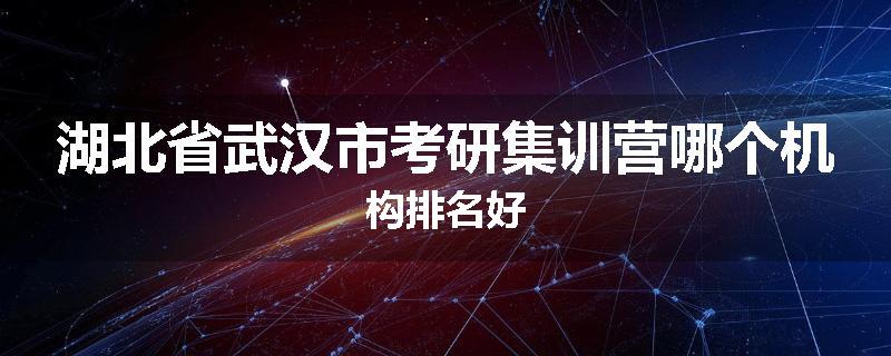 湖北省武汉市考研集训营哪个机构排名好