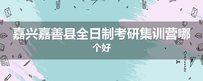 嘉兴嘉善县全日制考研集训营哪个好