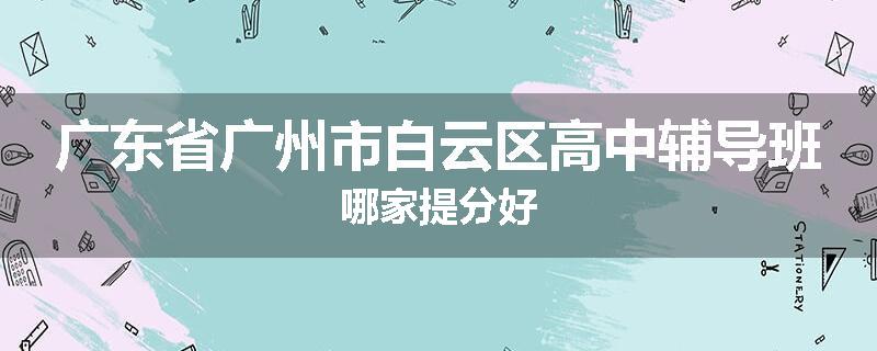 广东省广州市白云区高中辅导班哪家提分好