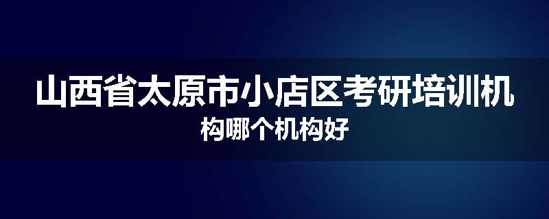 山西省太原市小店区考研培训机构哪个机构好