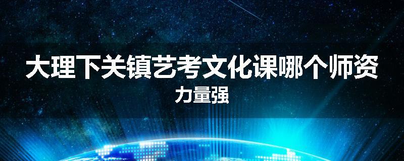 大理下关镇艺考文化课哪个师资力量强