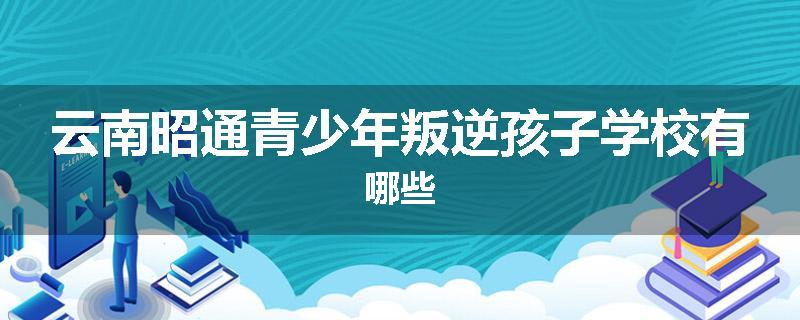 云南昭通青少年叛逆孩子学校有哪些