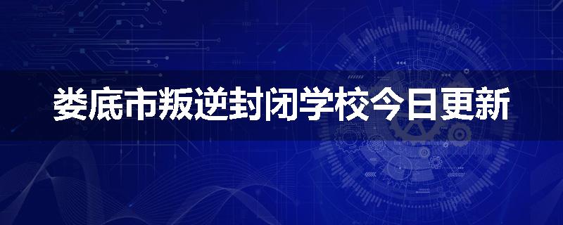 娄底市叛逆封闭学校今日更新